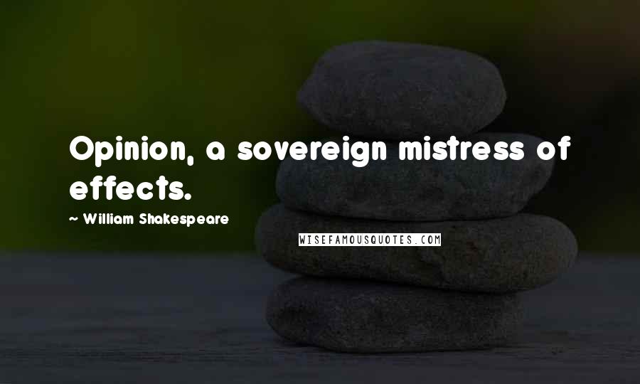 William Shakespeare Quotes: Opinion, a sovereign mistress of effects.