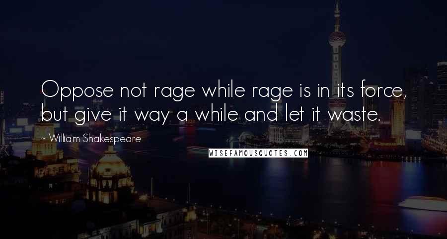 William Shakespeare Quotes: Oppose not rage while rage is in its force, but give it way a while and let it waste.