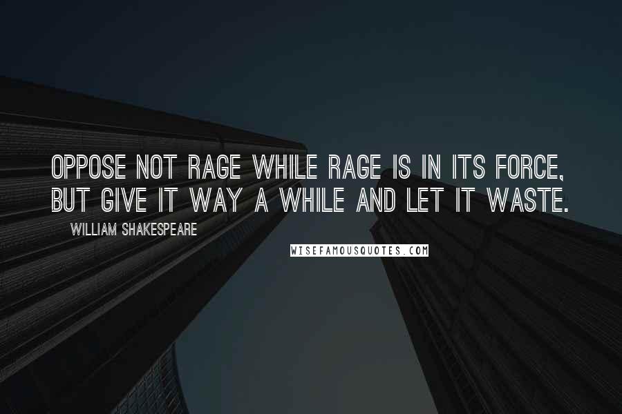 William Shakespeare Quotes: Oppose not rage while rage is in its force, but give it way a while and let it waste.