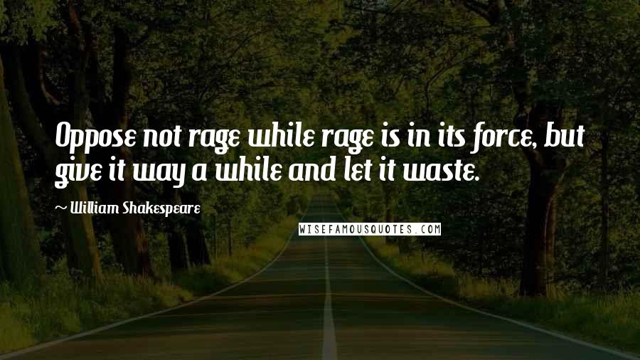 William Shakespeare Quotes: Oppose not rage while rage is in its force, but give it way a while and let it waste.