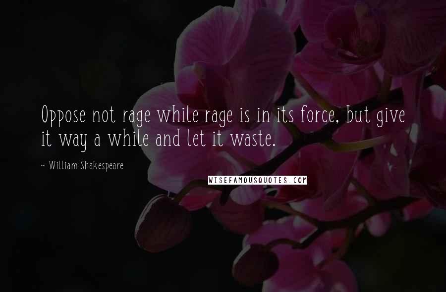 William Shakespeare Quotes: Oppose not rage while rage is in its force, but give it way a while and let it waste.