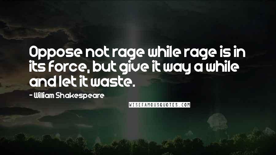 William Shakespeare Quotes: Oppose not rage while rage is in its force, but give it way a while and let it waste.