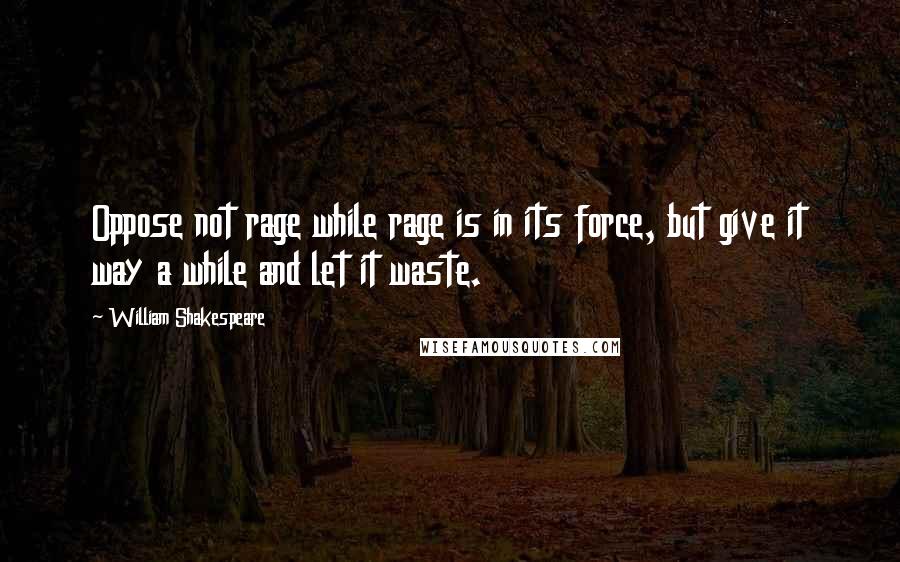 William Shakespeare Quotes: Oppose not rage while rage is in its force, but give it way a while and let it waste.