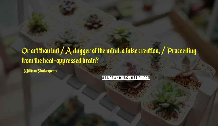 William Shakespeare Quotes: Or art thou but / A dagger of the mind, a false creation, / Proceeding from the heat-oppressed brain?