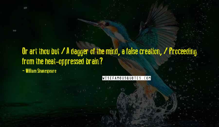 William Shakespeare Quotes: Or art thou but / A dagger of the mind, a false creation, / Proceeding from the heat-oppressed brain?