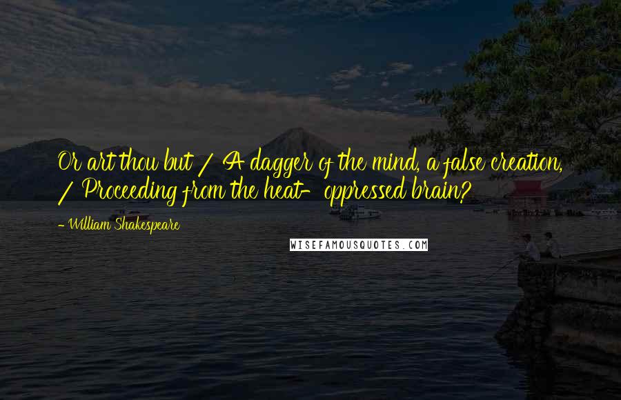 William Shakespeare Quotes: Or art thou but / A dagger of the mind, a false creation, / Proceeding from the heat-oppressed brain?