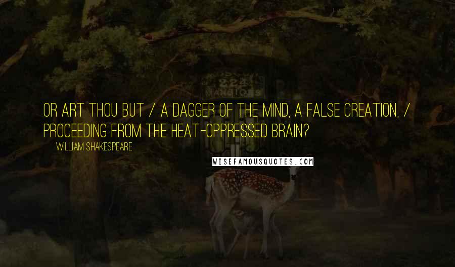 William Shakespeare Quotes: Or art thou but / A dagger of the mind, a false creation, / Proceeding from the heat-oppressed brain?