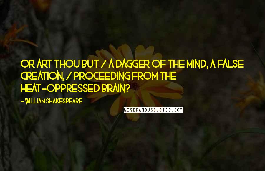 William Shakespeare Quotes: Or art thou but / A dagger of the mind, a false creation, / Proceeding from the heat-oppressed brain?