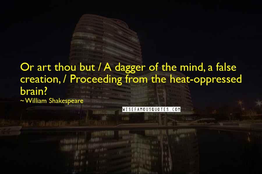 William Shakespeare Quotes: Or art thou but / A dagger of the mind, a false creation, / Proceeding from the heat-oppressed brain?