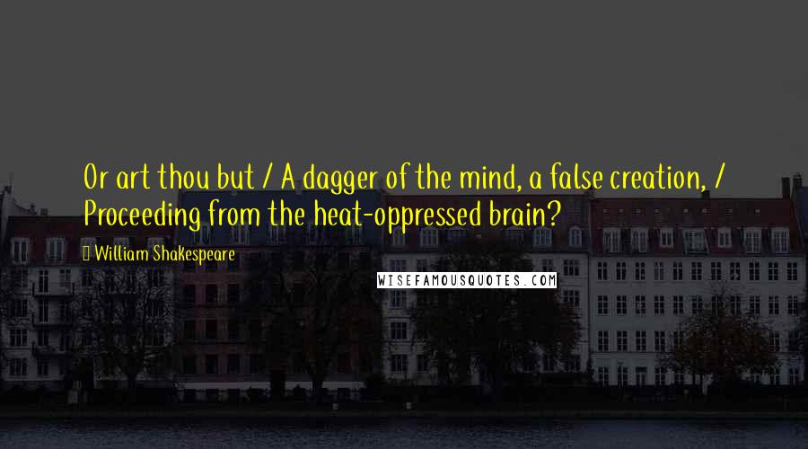William Shakespeare Quotes: Or art thou but / A dagger of the mind, a false creation, / Proceeding from the heat-oppressed brain?