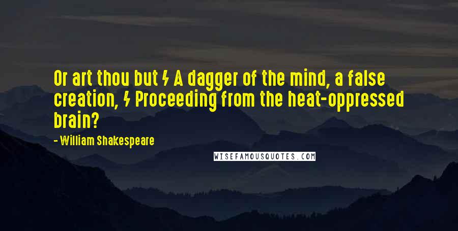 William Shakespeare Quotes: Or art thou but / A dagger of the mind, a false creation, / Proceeding from the heat-oppressed brain?
