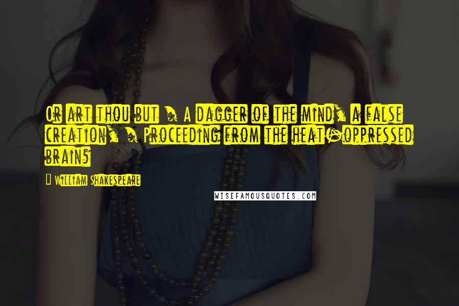 William Shakespeare Quotes: Or art thou but / A dagger of the mind, a false creation, / Proceeding from the heat-oppressed brain?