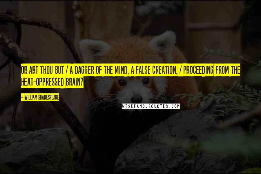 William Shakespeare Quotes: Or art thou but / A dagger of the mind, a false creation, / Proceeding from the heat-oppressed brain?