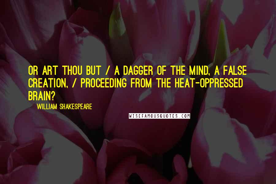 William Shakespeare Quotes: Or art thou but / A dagger of the mind, a false creation, / Proceeding from the heat-oppressed brain?