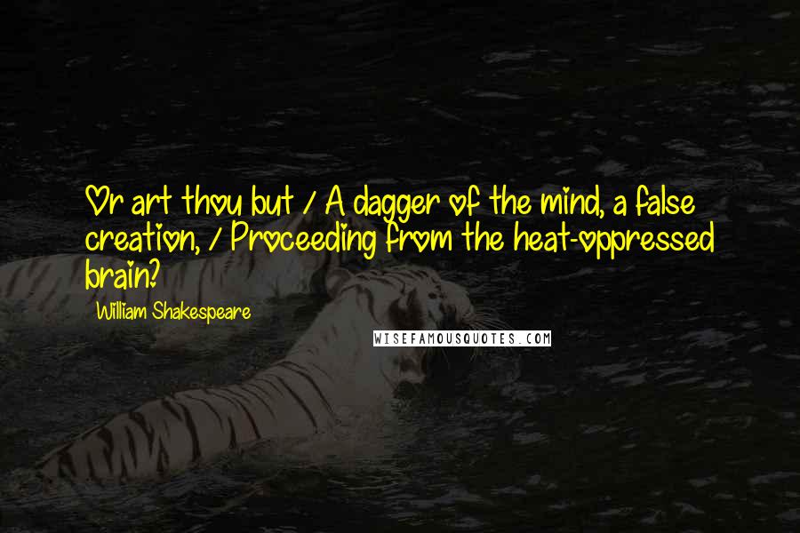 William Shakespeare Quotes: Or art thou but / A dagger of the mind, a false creation, / Proceeding from the heat-oppressed brain?
