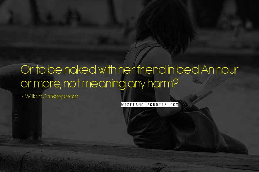 William Shakespeare Quotes: Or to be naked with her friend in bed An hour or more, not meaning any harm?