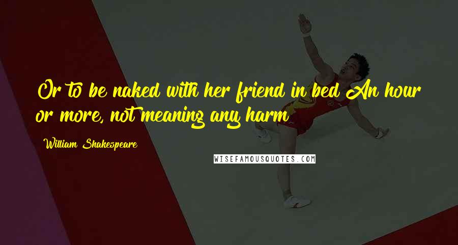 William Shakespeare Quotes: Or to be naked with her friend in bed An hour or more, not meaning any harm?