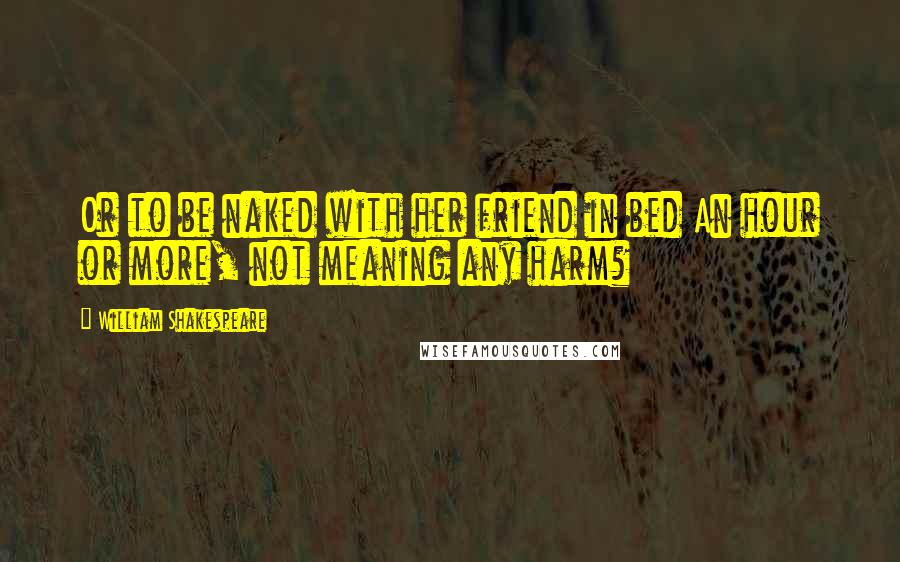 William Shakespeare Quotes: Or to be naked with her friend in bed An hour or more, not meaning any harm?