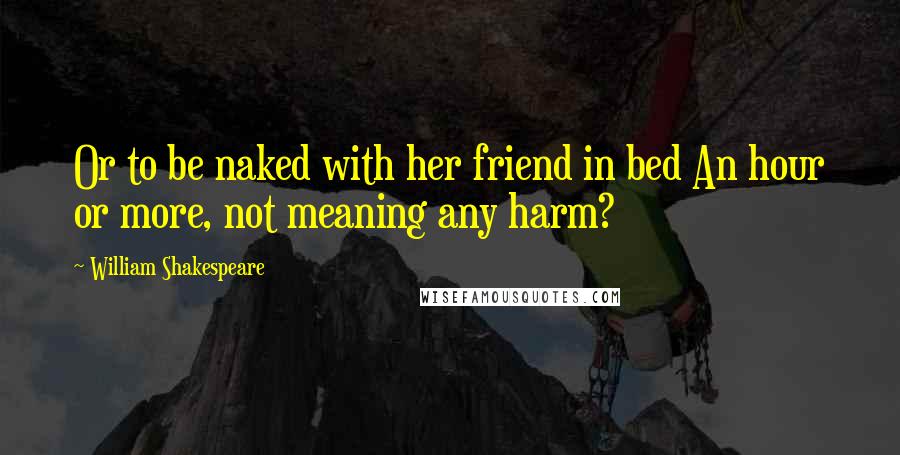 William Shakespeare Quotes: Or to be naked with her friend in bed An hour or more, not meaning any harm?