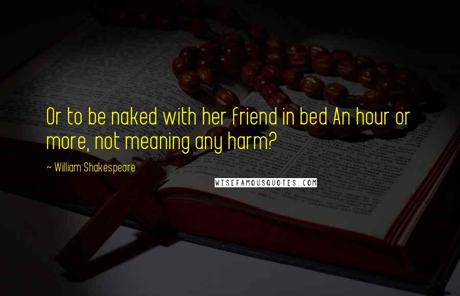 William Shakespeare Quotes: Or to be naked with her friend in bed An hour or more, not meaning any harm?
