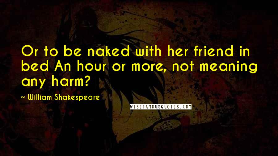 William Shakespeare Quotes: Or to be naked with her friend in bed An hour or more, not meaning any harm?