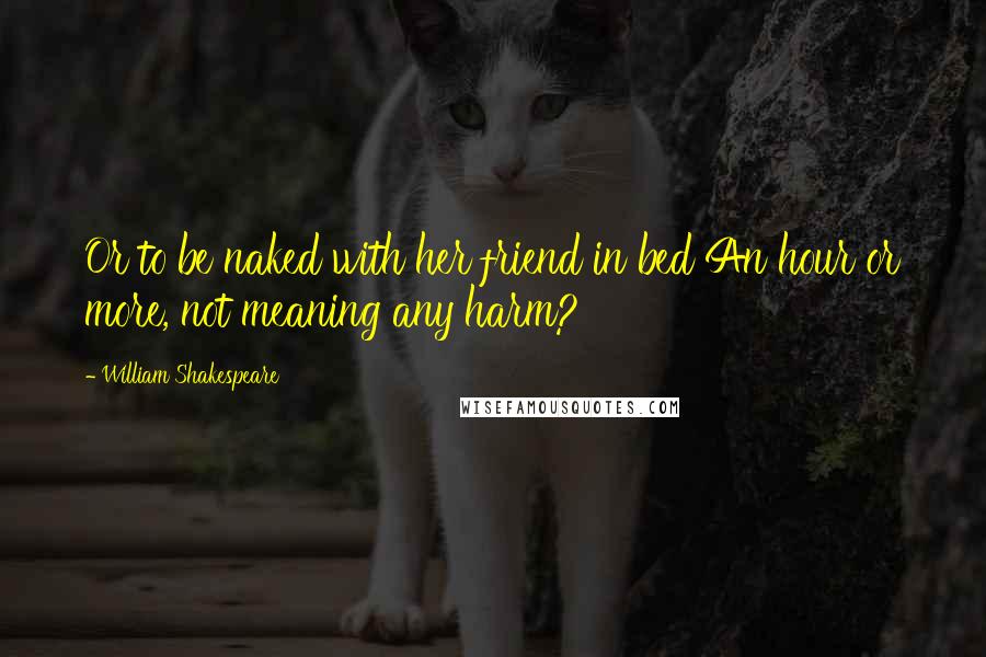 William Shakespeare Quotes: Or to be naked with her friend in bed An hour or more, not meaning any harm?
