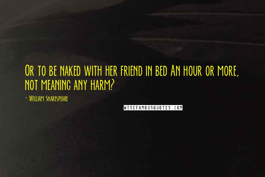 William Shakespeare Quotes: Or to be naked with her friend in bed An hour or more, not meaning any harm?
