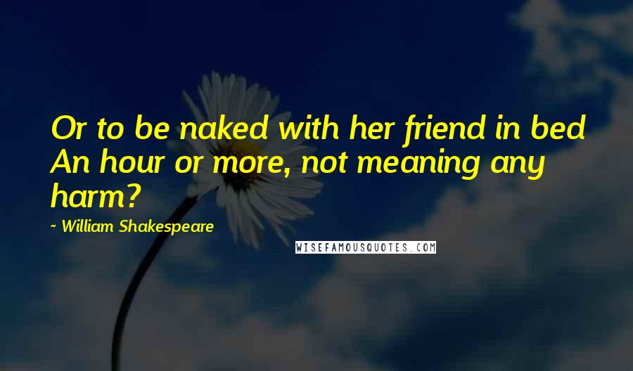 William Shakespeare Quotes: Or to be naked with her friend in bed An hour or more, not meaning any harm?