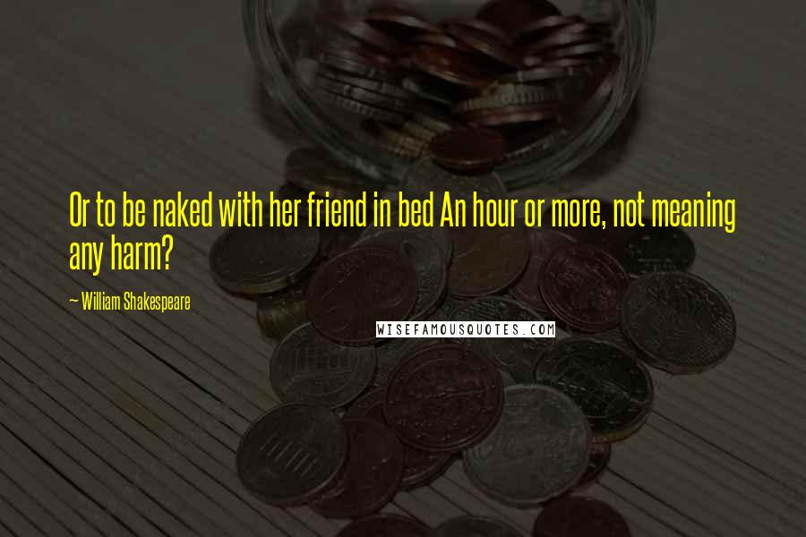 William Shakespeare Quotes: Or to be naked with her friend in bed An hour or more, not meaning any harm?
