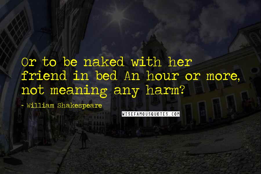 William Shakespeare Quotes: Or to be naked with her friend in bed An hour or more, not meaning any harm?