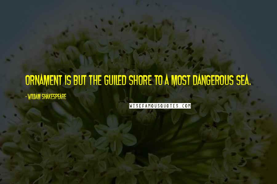 William Shakespeare Quotes: Ornament is but the guiled shore to a most dangerous sea.