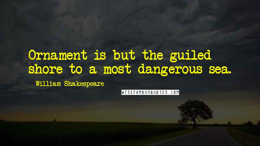 William Shakespeare Quotes: Ornament is but the guiled shore to a most dangerous sea.