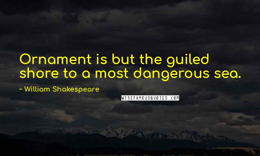 William Shakespeare Quotes: Ornament is but the guiled shore to a most dangerous sea.