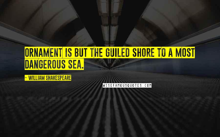 William Shakespeare Quotes: Ornament is but the guiled shore to a most dangerous sea.