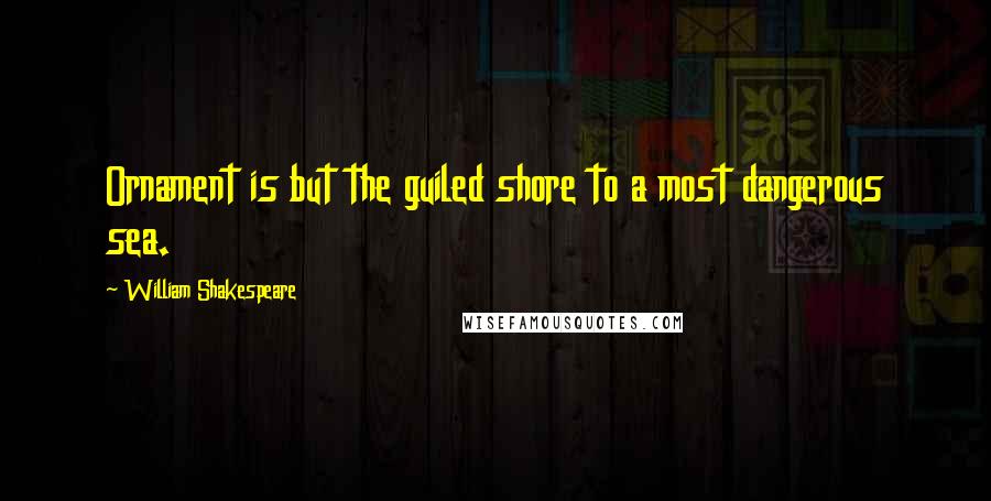 William Shakespeare Quotes: Ornament is but the guiled shore to a most dangerous sea.