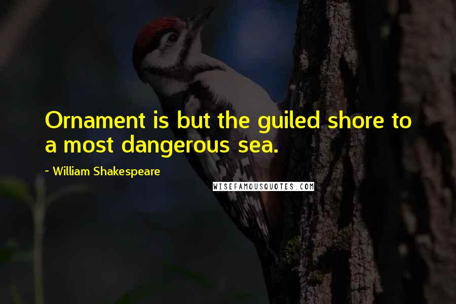 William Shakespeare Quotes: Ornament is but the guiled shore to a most dangerous sea.