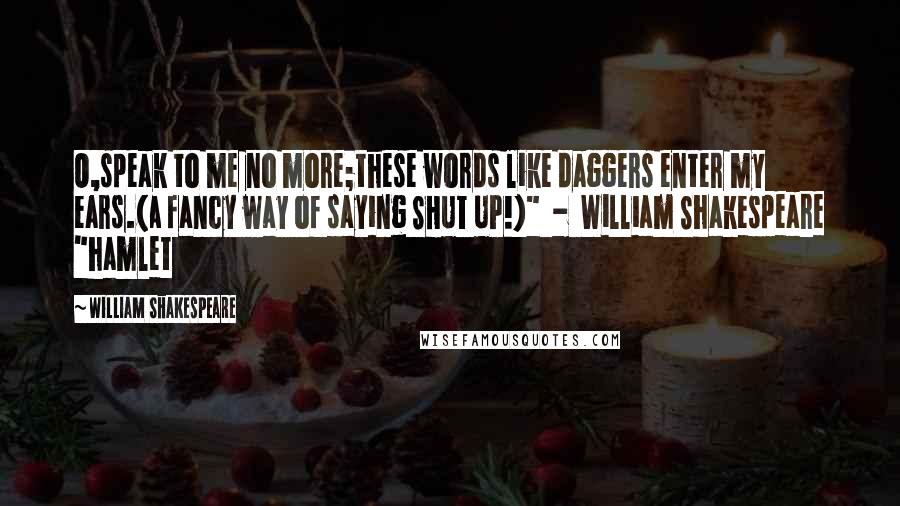William Shakespeare Quotes: O,speak to me no more;these words like daggers enter my ears.(a fancy way of saying SHUT UP!)"  -  William Shakespeare "hamlet