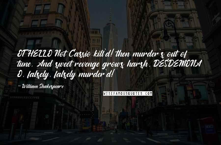 William Shakespeare Quotes: OTHELLO Not Cassio kill'd! then murder's out of tune, And sweet revenge grows harsh. DESDEMONA O, falsely, falsely murder'd!