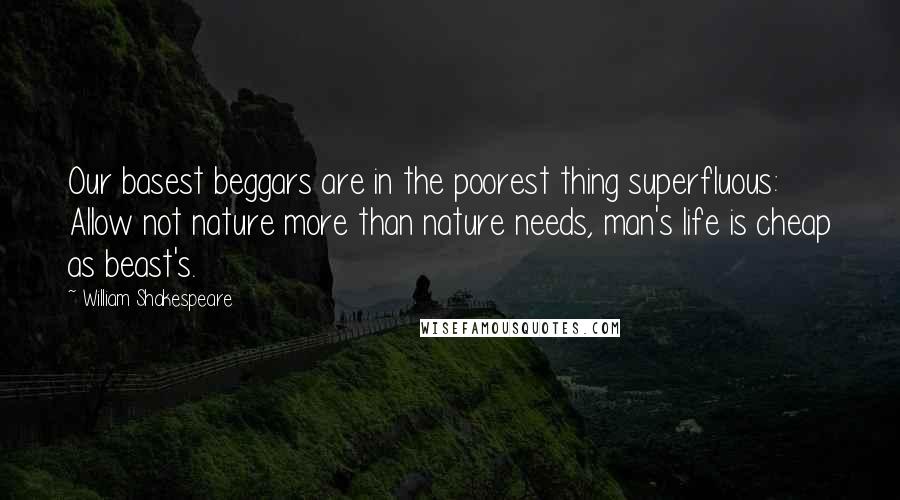William Shakespeare Quotes: Our basest beggars are in the poorest thing superfluous: Allow not nature more than nature needs, man's life is cheap as beast's.