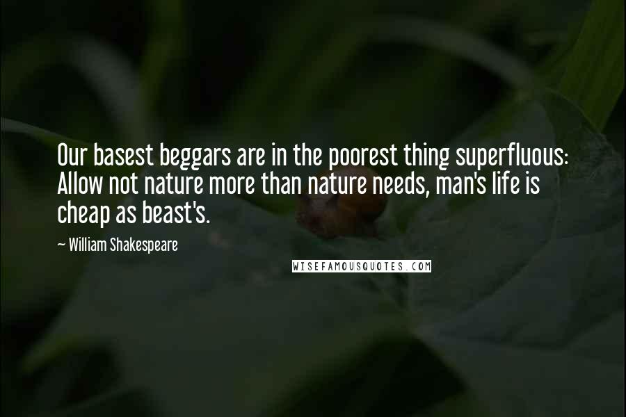 William Shakespeare Quotes: Our basest beggars are in the poorest thing superfluous: Allow not nature more than nature needs, man's life is cheap as beast's.