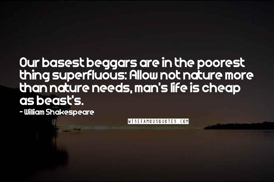 William Shakespeare Quotes: Our basest beggars are in the poorest thing superfluous: Allow not nature more than nature needs, man's life is cheap as beast's.