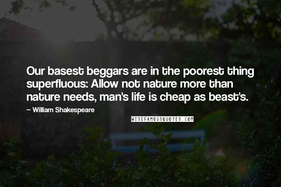 William Shakespeare Quotes: Our basest beggars are in the poorest thing superfluous: Allow not nature more than nature needs, man's life is cheap as beast's.