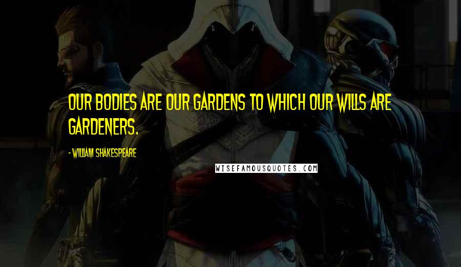 William Shakespeare Quotes: Our bodies are our gardens to which our wills are gardeners.