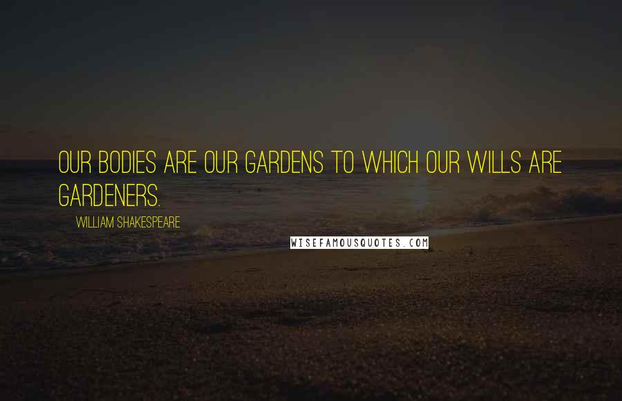 William Shakespeare Quotes: Our bodies are our gardens to which our wills are gardeners.