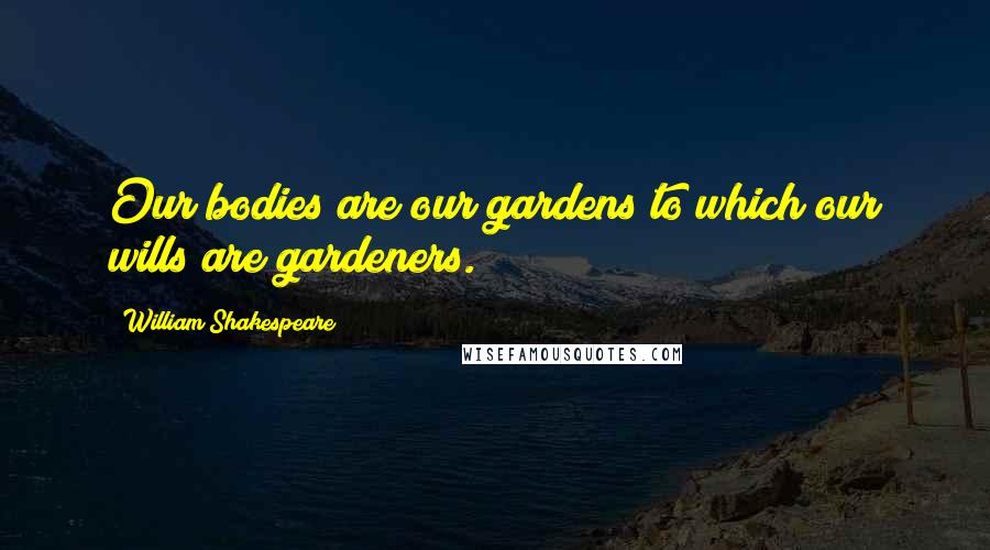 William Shakespeare Quotes: Our bodies are our gardens to which our wills are gardeners.