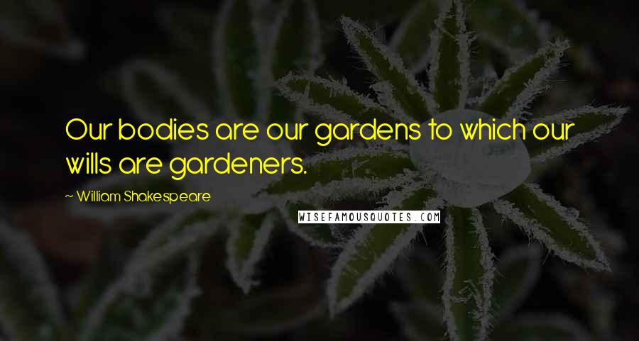 William Shakespeare Quotes: Our bodies are our gardens to which our wills are gardeners.