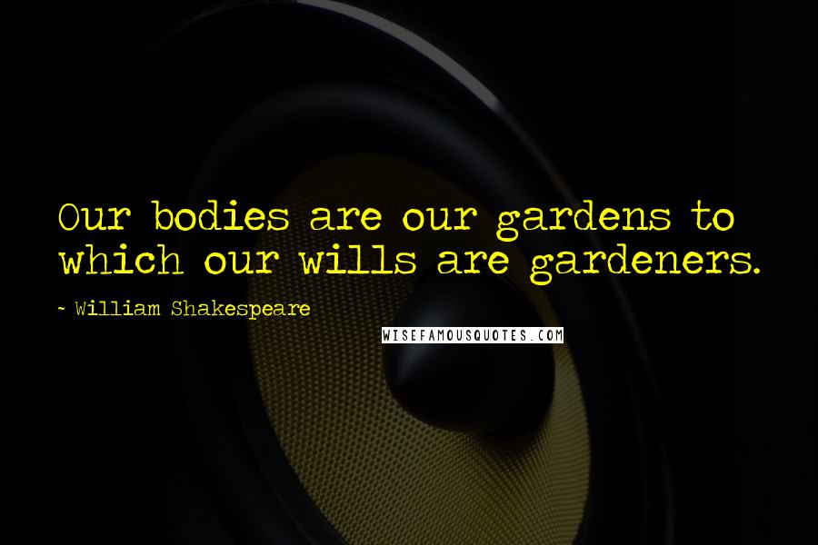 William Shakespeare Quotes: Our bodies are our gardens to which our wills are gardeners.
