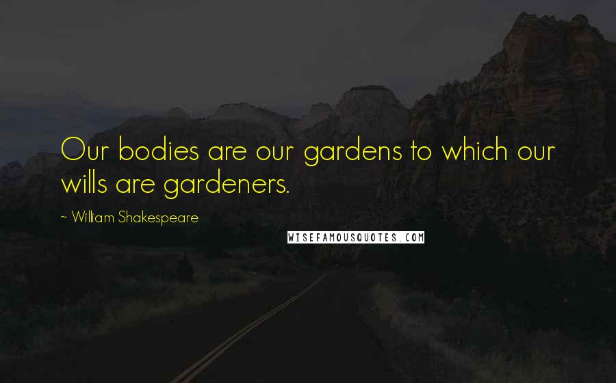 William Shakespeare Quotes: Our bodies are our gardens to which our wills are gardeners.