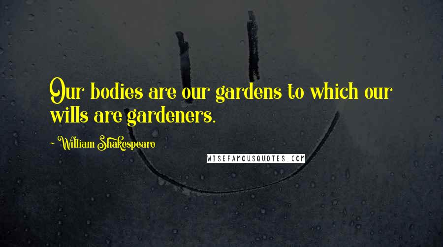 William Shakespeare Quotes: Our bodies are our gardens to which our wills are gardeners.