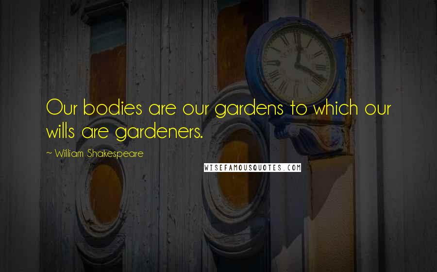 William Shakespeare Quotes: Our bodies are our gardens to which our wills are gardeners.